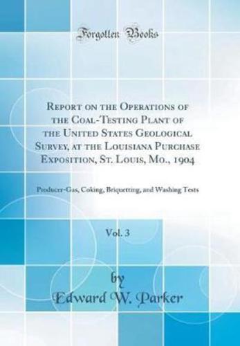 Report on the Operations of the Coal-Testing Plant of the United States Geological Survey, at the Louisiana Purchase Exposition, St. Louis, Mo., 1904, Vol. 3