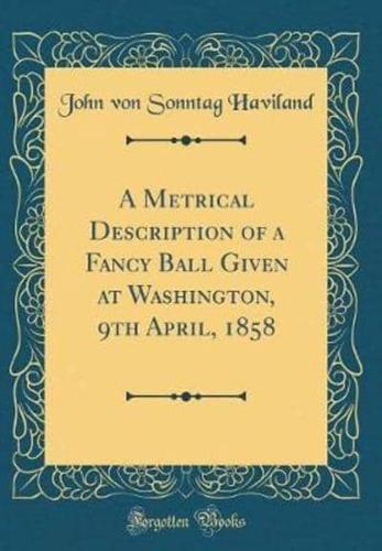 A Metrical Description of a Fancy Ball Given at Washington, 9th April, 1858 (Classic Reprint)