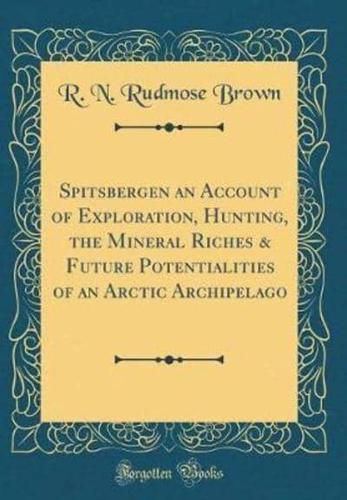 Spitsbergen an Account of Exploration, Hunting, the Mineral Riches & Future Potentialities of an Arctic Archipelago (Classic Reprint)
