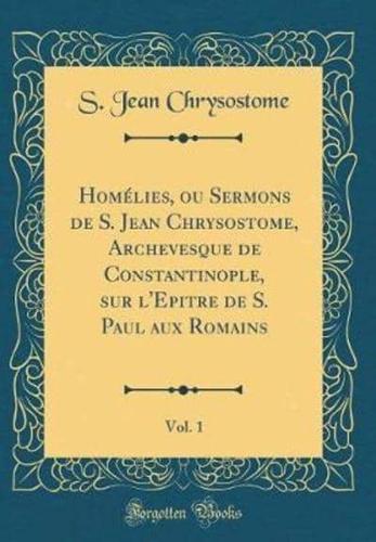 Homelies, Ou Sermons De S. Jean Chrysostome, Archevesque De Constantinople, Sur L'Epitre De S. Paul Aux Romains, Vol. 1 (Classic Reprint)