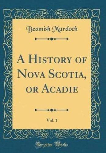 A History of Nova Scotia, or Acadie, Vol. 1 (Classic Reprint)