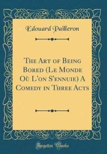The Art of Being Bored (Le Monde Oï¿½ l'On s'Ennuie) a Comedy in Three Acts (Classic Reprint)