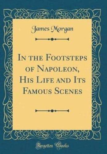 In the Footsteps of Napoleon, His Life and Its Famous Scenes (Classic Reprint)