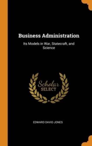 Business Administration: Its Models in War, Statecraft, and Science