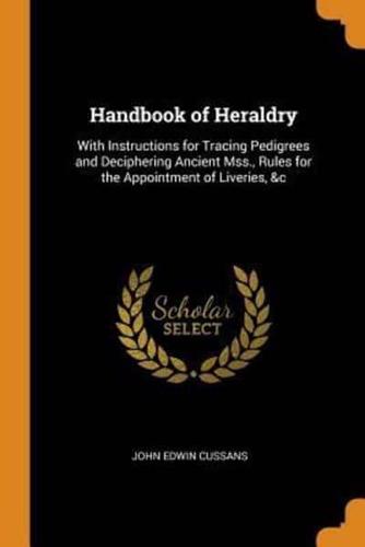 Handbook of Heraldry: With Instructions for Tracing Pedigrees and Deciphering Ancient Mss., Rules for the Appointment of Liveries, &c
