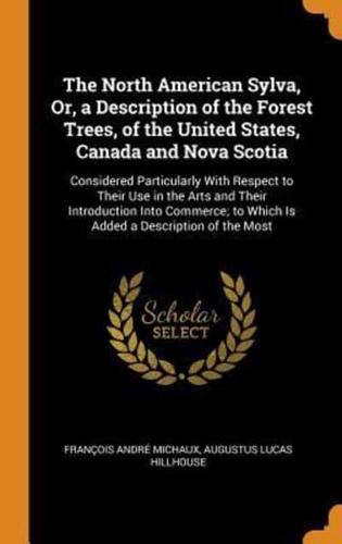 The North American Sylva, Or, a Description of the Forest Trees, of the United States, Canada and Nova Scotia: Considered Particularly With Respect to Their Use in the Arts and Their Introduction Into Commerce; to Which Is Added a Description of the Most