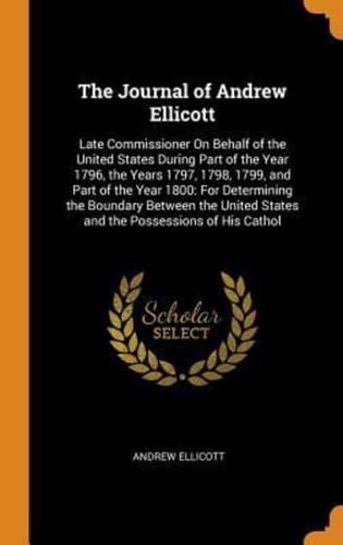 The Journal of Andrew Ellicott: Late Commissioner On Behalf of the United States During Part of the Year 1796, the Years 1797, 1798, 1799, and Part of the Year 1800: For Determining the Boundary Between the United States and the Possessions of His Cathol