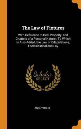 The Law of Fixtures: With Reference to Real Property, and Chattels of a Personal Nature : To Which Is Also Added, the Law of Dilapidations, Ecclesiastical and Lay