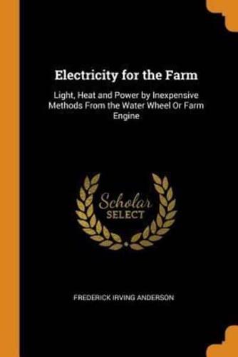Electricity for the Farm: Light, Heat and Power by Inexpensive Methods From the Water Wheel Or Farm Engine