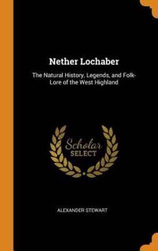 Nether Lochaber: The Natural History, Legends, and Folk-Lore of the West Highland