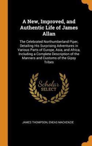 A New, Improved, and Authentic Life of James Allan: The Celebrated Northumberland Piper, Detailing His Surprising Adventures in Various Parts of Europe, Asia, and Africa, Including a Complete Description of the Manners and Customs of the Gipsy Tribes