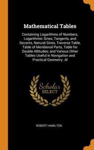 Mathematical Tables: Containing Logarithms of Numbers, Logarithmic Sines, Tangents, and Secants, Natural Sines, Traverse Table, Table of Meridional Parts, Table for Double Altitudes; and Various Other Tables Useful in Navigation and Practical Geometry. Al