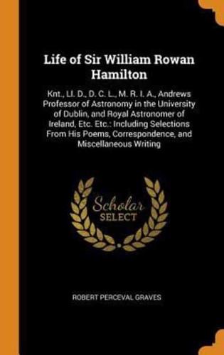 Life of Sir William Rowan Hamilton: Knt., Ll. D., D. C. L., M. R. I. A., Andrews Professor of Astronomy in the University of Dublin, and Royal Astronomer of Ireland, Etc. Etc.: Including Selections From His Poems, Correspondence, and Miscellaneous Writing