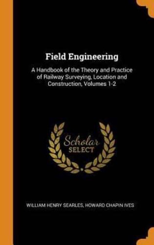 Field Engineering: A Handbook of the Theory and Practice of Railway Surveying, Location and Construction, Volumes 1-2