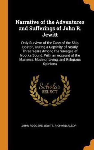 Narrative of the Adventures and Sufferings of John R. Jewitt: Only Survivor of the Crew of the Ship Boston, During a Captivity of Nearly Three Years Among the Savages of Nootka Sound: With an Account of the Manners, Mode of Living, and Religious Opinions