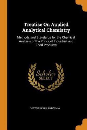 Treatise On Applied Analytical Chemistry: Methods and Standards for the Chemical Analysis of the Principal Industrial and Food Products