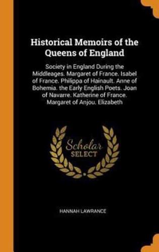 Historical Memoirs of the Queens of England: Society in England During the Middleages. Margaret of France. Isabel of France. Philippa of Hainault. Anne of Bohemia. the Early English Poets. Joan of Navarre. Katherine of France. Margaret of Anjou. Elizabeth