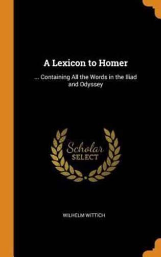 A Lexicon to Homer: ... Containing All the Words in the Iliad and Odyssey