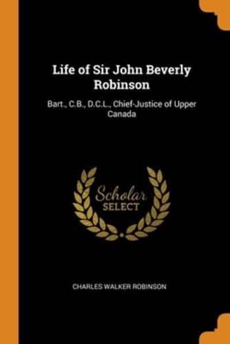 Life of Sir John Beverly Robinson: Bart., C.B., D.C.L., Chief-Justice of Upper Canada