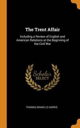 The Trent Affair: Including a Review of English and American Relations at the Beginning of the Civil War