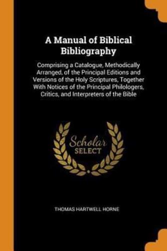 A Manual of Biblical Bibliography: Comprising a Catalogue, Methodically Arranged, of the Principal Editions and Versions of the Holy Scriptures, Together With Notices of the Principal Philologers, Critics, and Interpreters of the Bible