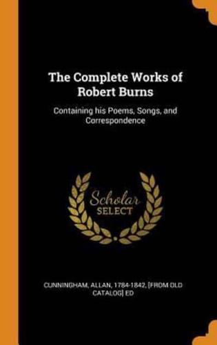 The Complete Works of Robert Burns: Containing his Poems, Songs, and Correspondence