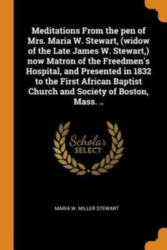 Meditations From the pen of Mrs. Maria W. Stewart, (widow of the Late James W. Stewart,) now Matron of the Freedmen's Hospital, and Presented in 1832 to the First African Baptist Church and Society of Boston, Mass. ..