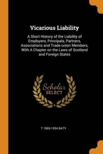 Vicarious Liability: A Short History of the Liability of Employers, Principals, Partners, Associations and Trade-union Members, With A Chapter on the Laws of Scotland and Foreign States