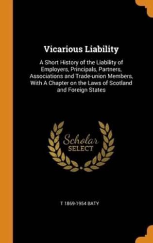 Vicarious Liability: A Short History of the Liability of Employers, Principals, Partners, Associations and Trade-union Members, With A Chapter on the Laws of Scotland and Foreign States