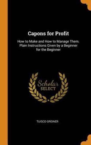 Capons for Profit: How to Make and How to Manage Them. Plain Instructions Given by a Beginner for the Beginner