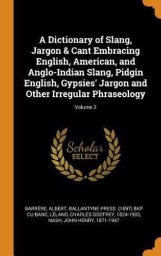 A Dictionary of Slang, Jargon & Cant Embracing English, American, and Anglo-Indian Slang, Pidgin English, Gypsies' Jargon and Other Irregular Phraseology; Volume 2
