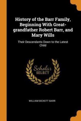 History of the Barr Family, Beginning With Great-grandfather Robert Barr, and Mary Wills: Their Descendants Down to the Latest Child