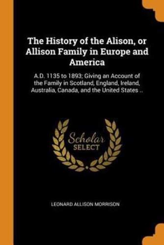 The History of the Alison, or Allison Family in Europe and America: A.D. 1135 to 1893; Giving an Account of the Family in Scotland, England, Ireland, Australia, Canada, and the United States ..