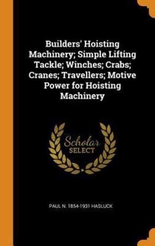 Builders' Hoisting Machinery; Simple Lifting Tackle; Winches; Crabs; Cranes; Travellers; Motive Power for Hoisting Machinery