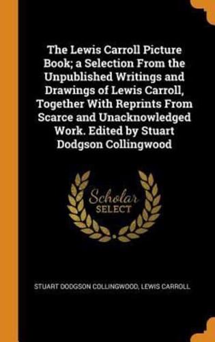 The Lewis Carroll Picture Book; a Selection From the Unpublished Writings and Drawings of Lewis Carroll, Together With Reprints From Scarce and Unacknowledged Work. Edited by Stuart Dodgson Collingwood