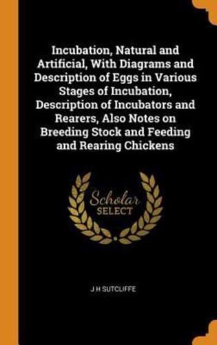 Incubation, Natural and Artificial, With Diagrams and Description of Eggs in Various Stages of Incubation, Description of Incubators and Rearers, Also Notes on Breeding Stock and Feeding and Rearing Chickens