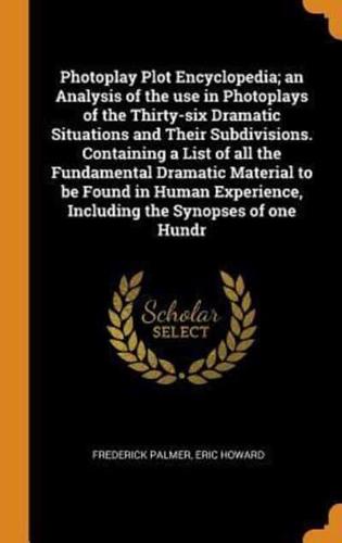 Photoplay Plot Encyclopedia; an Analysis of the use in Photoplays of the Thirty-six Dramatic Situations and Their Subdivisions. Containing a List of all the Fundamental Dramatic Material to be Found in Human Experience, Including the Synopses of one Hundr