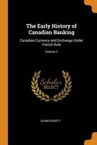 The Early History of Canadian Banking: Canadian Currency and Exchange Under French Rule; Volume 2