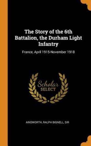 The Story of the 6th Battalion, the Durham Light Infantry: France, April 1915-November 1918
