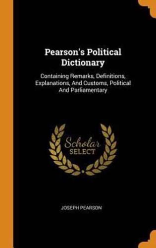 Pearson's Political Dictionary: Containing Remarks, Definitions, Explanations, And Customs, Political And Parliamentary