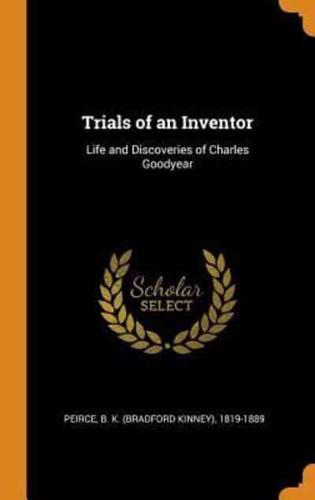Trials of an Inventor: Life and Discoveries of Charles Goodyear
