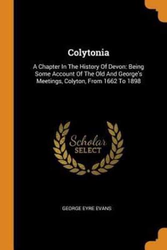 Colytonia: A Chapter In The History Of Devon: Being Some Account Of The Old And George's Meetings, Colyton, From 1662 To 1898