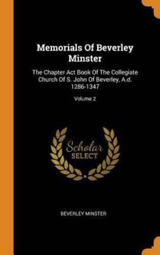 Memorials Of Beverley Minster: The Chapter Act Book Of The Collegiate Church Of S. John Of Beverley, A.d. 1286-1347; Volume 2