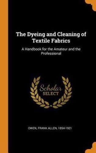 The Dyeing and Cleaning of Textile Fabrics: A Handbook for the Amateur and the Professional