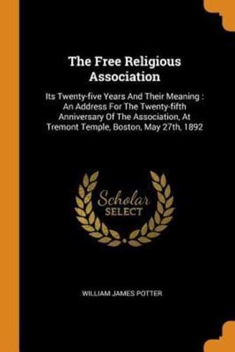 The Free Religious Association: Its Twenty-five Years And Their Meaning : An Address For The Twenty-fifth Anniversary Of The Association, At Tremont Temple, Boston, May 27th, 1892