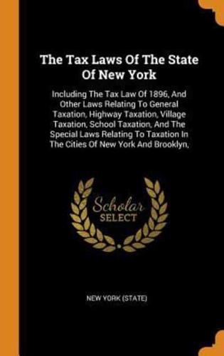 The Tax Laws Of The State Of New York: Including The Tax Law Of 1896, And Other Laws Relating To General Taxation, Highway Taxation, Village Taxation, School Taxation, And The Special Laws Relating To Taxation In The Cities Of New York And Brooklyn,