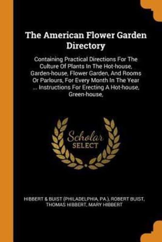 The American Flower Garden Directory: Containing Practical Directions For The Culture Of Plants In The Hot-house, Garden-house, Flower Garden, And Rooms Or Parlours, For Every Month In The Year ... Instructions For Erecting A Hot-house, Green-house,