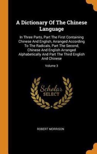 A Dictionary Of The Chinese Language: In Three Parts, Part The First Containing Chinese And English, Arranged According To The Radicals, Part The Second, Chinese And English Arranged Alphabetically And Part The Third English And Chinese; Volume 3