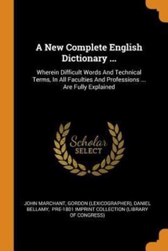 A New Complete English Dictionary ...: Wherein Difficult Words And Technical Terms, In All Faculties And Professions ... Are Fully Explained