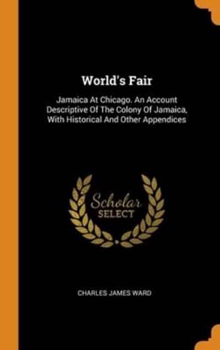 World's Fair: Jamaica At Chicago. An Account Descriptive Of The Colony Of Jamaica, With Historical And Other Appendices